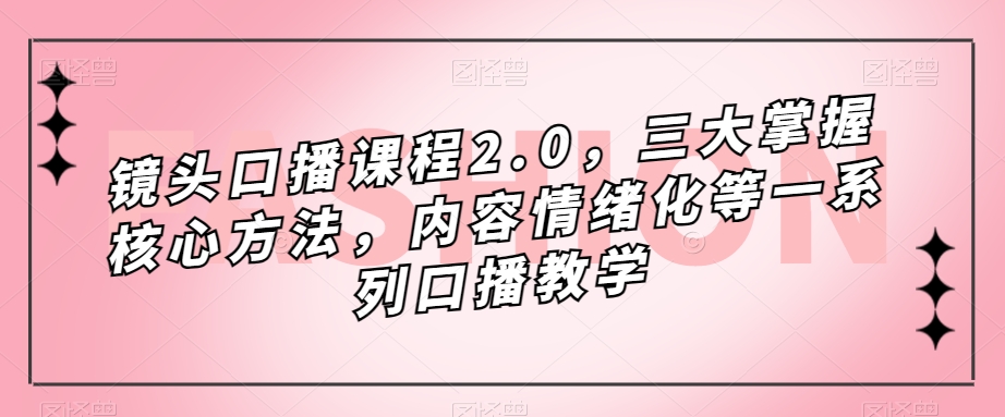 镜头-口播课程2.0，三大掌握核心方法，内容情绪化等一系列口播教学-小二项目网
