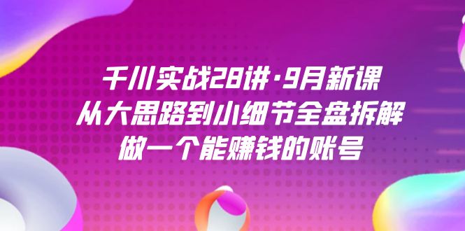 千川实战28讲·9月新课：从大思路到小细节全盘拆解，做一个能赚钱的账号-小二项目网