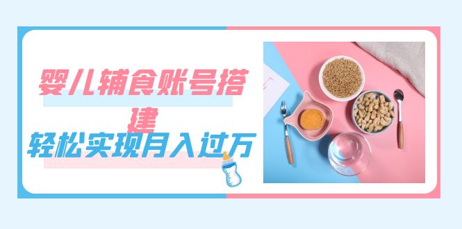 紧跟时代发展，婴儿辅食账号搭建，轻松实现月入过万（教程 素材）-小二项目网