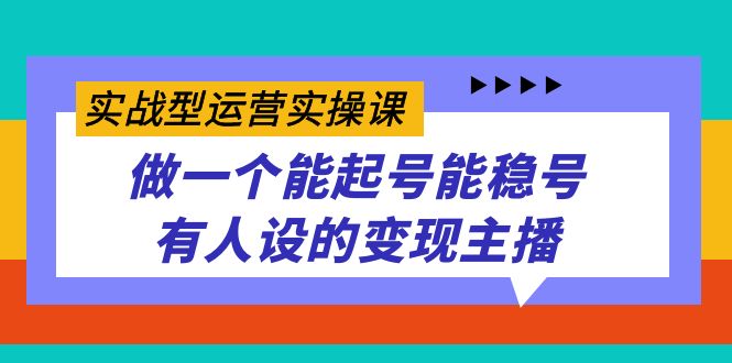 实战型运营实操课，做一个能起号能稳号有人设的变现主播-小二项目网