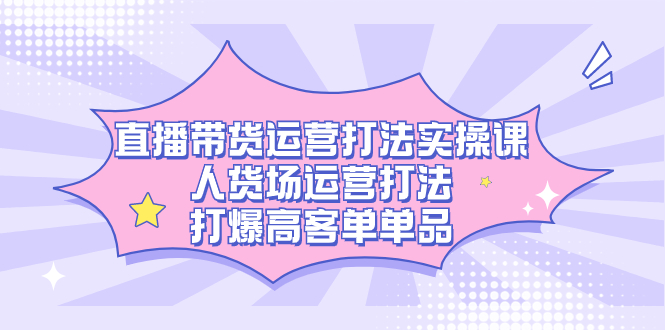 直播带货运营打法实操课，人货场运营打法，打爆高客单单品-小二项目网