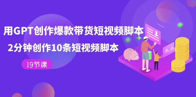 用GPT-创作爆款带货短视频脚本，2分钟创作10条短视频脚本（19节课）-小二项目网