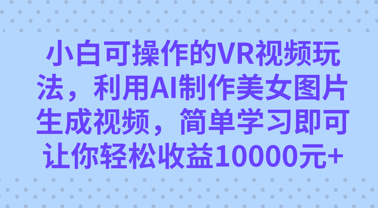 小白可操作的VR视频玩法，利用AI制作美女图片生成视频，你轻松收益10000-小二项目网