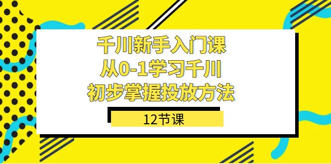 千川-新手入门课，从0-1学习千川，初步掌握投放方法（12节课）-小二项目网