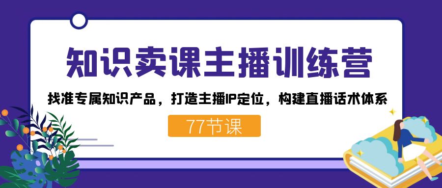 知识卖课主播训练营：找准专属知识产品，打造主播IP定位，构建直播话术体系-小二项目网
