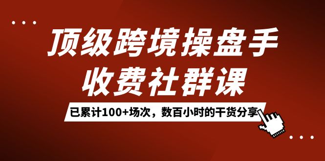 顶级跨境操盘手收费社群课：已累计100 场次，数百小时的干货分享！-小二项目网