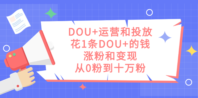 DOU 运营和投放，花1条DOU 的钱，涨粉和变现，从0粉到十万粉-小二项目网