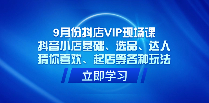 9月份抖店VIP现场课，抖音小店基础、选品、达人、猜你喜欢、起店等各种玩法-小二项目网