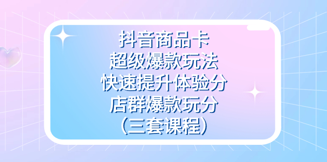 抖音商品卡-超级爆款玩法 快速提升体验分 店群爆款玩分（三套课程）-小二项目网