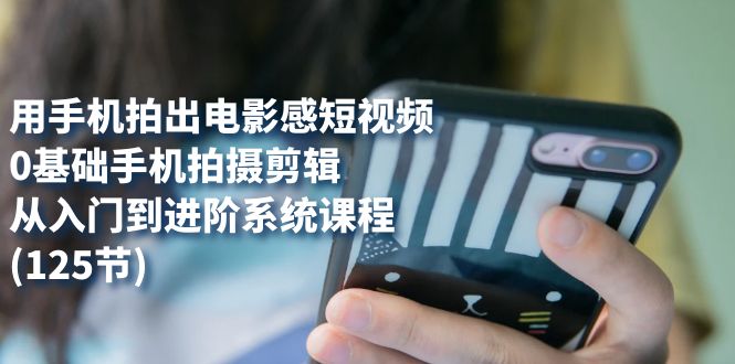 用手机拍出电影感短视频，0基础手机拍摄剪辑，从入门到进阶系统课程(125节)-小二项目网