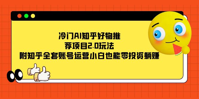 冷门AI知乎好物推荐项目2.0玩法，附知乎全套账号运营，小白也能零投资躺赚-小二项目网