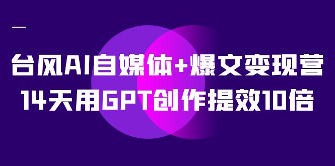 AI自媒体 爆文变现营，14天用GPT创作提效10倍（12节课）-小二项目网