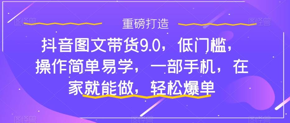 抖音图文带货9.0，低门槛，操作简单易学，一部手机，在家就能做，轻松爆单-小二项目网