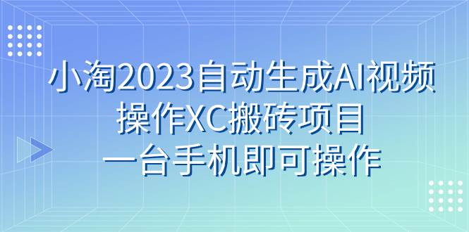小淘2023自动生成AI视频操作XC搬砖项目，一台手机即可操作-小二项目网
