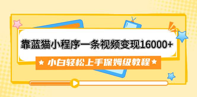 靠蓝猫小程序一条视频变现16000 小白轻松上手保姆级教程（附166G资料素材）-小二项目网