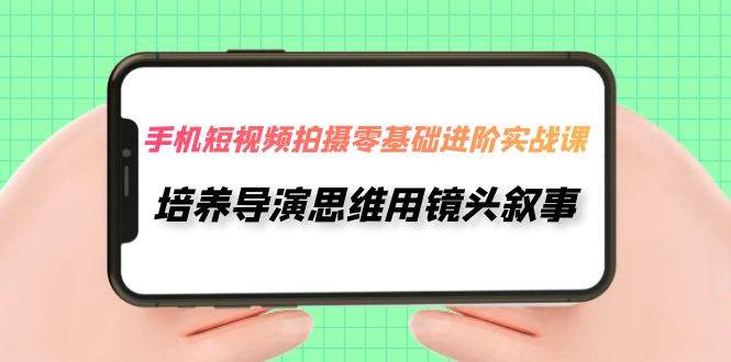 手机短视频拍摄-零基础进阶实操课，培养导演思维用镜头叙事（30节课）-小二项目网