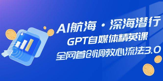 AI航海·深海潜行，GPT自媒体精英课，全网首创调教心流法3.0（20节课）-小二项目网