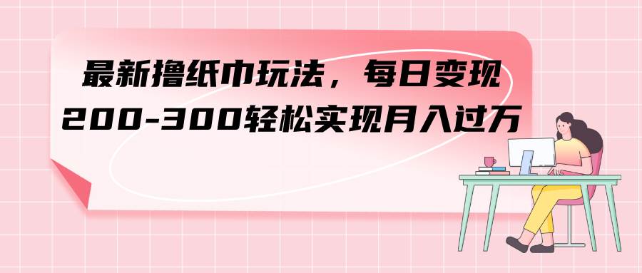 最新撸纸巾玩法，每日变现 200-300轻松实现月入过万-小二项目网