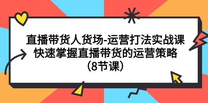 直播带货人货场-运营打法实战课：快速掌握直播带货的运营策略（8节课）-小二项目网
