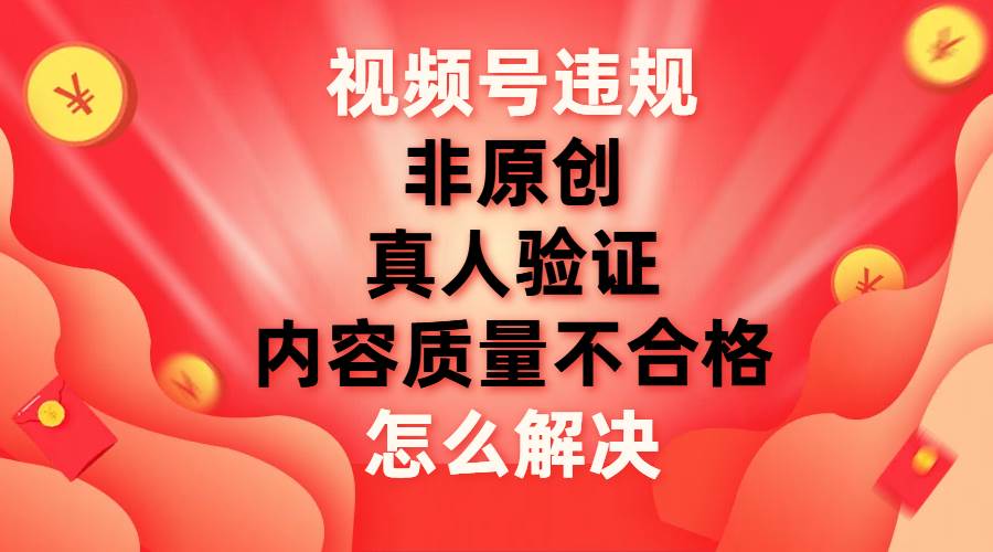 视频号【非原创，内容质量不合格，真人验证】违规怎么解决-小二项目网