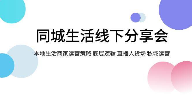 同城生活线下分享会，本地生活商家运营策略 底层逻辑 直播人货场 私域运营-小二项目网