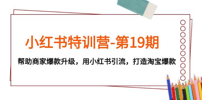 小红书特训营-第19期，帮助商家爆款升级，用小红书引流，打造淘宝爆款-小二项目网