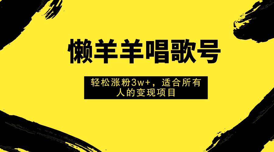懒羊羊唱歌号，轻松涨粉3w ，适合所有人的变现项目！-小二项目网