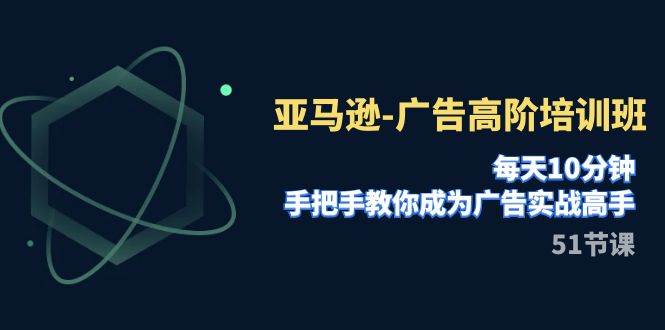 亚马逊-广告高阶培训班，每天10分钟，手把手教你成为广告实战高手（51节）-小二项目网