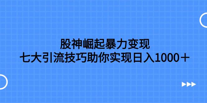 股神崛起暴力变现，七大引流技巧助你日入1000＋，按照流程操作没有经验也可快速上手-小二项目网