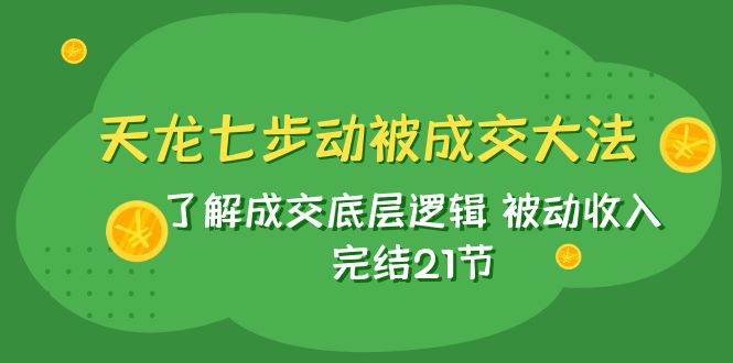 天龙/七步动被成交大法：了解成交底层逻辑 被动收入 完结21节-小二项目网