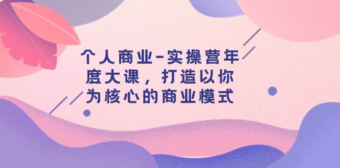 个人商业-实操营年度大课，打造以你为核心的商业模式（29节课）-小二项目网