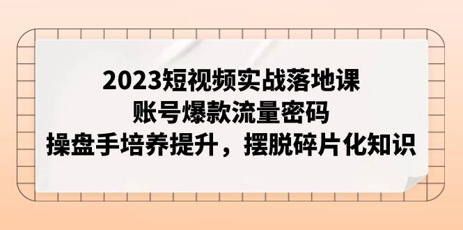2023短视频实战落地课，账号爆款流量密码，操盘手培养提升，摆脱碎片化知识-小二项目网