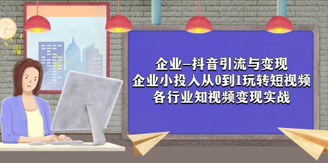 企业-抖音引流与变现：企业小投入从0到1玩转短视频  各行业知视频变现实战-小二项目网