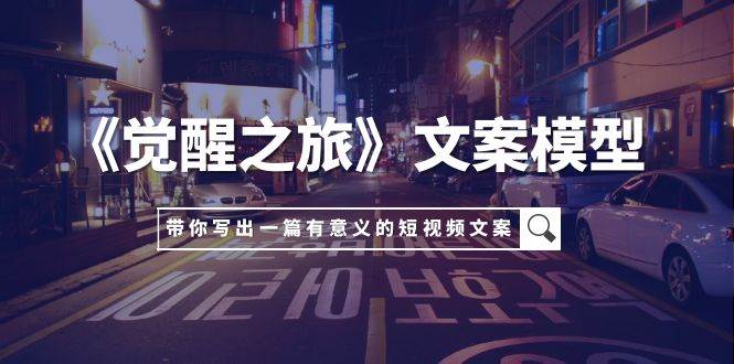 《觉醒之旅》文案模型，带着你用你的一件小事写出一篇有意义的短视频文案-小二项目网