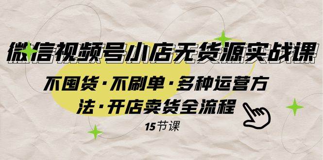 微信视频号小店无货源实战 不囤货·不刷单·多种运营方法·开店卖货全流程-小二项目网