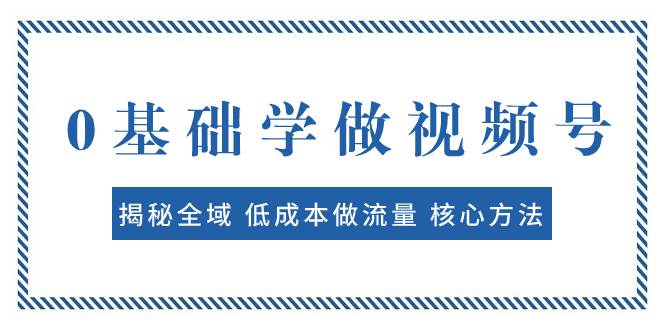 0基础学做视频号：揭秘全域 低成本做流量 核心方法  快速出爆款 轻松变现-小二项目网