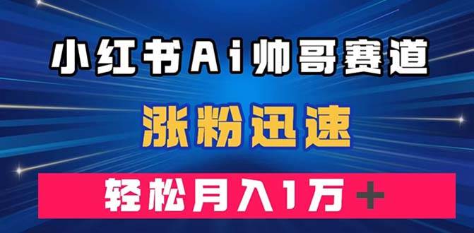 小红书AI帅哥赛道 ，涨粉迅速，轻松月入万元（附软件）-小二项目网