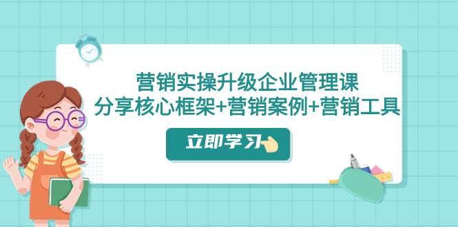营销实操升级·企业管理课：分享核心框架 营销案例 营销工具（课程 文档）-小二项目网