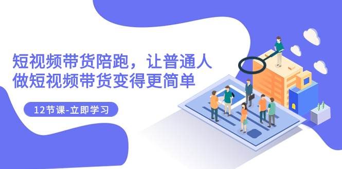 2023短视频带货陪跑，让普通人做短视频带货变得更简单（12节课）-小二项目网