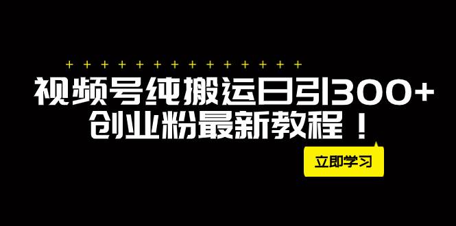 外面卖2580视频号纯搬运日引300 创业粉最新教程！-小二项目网