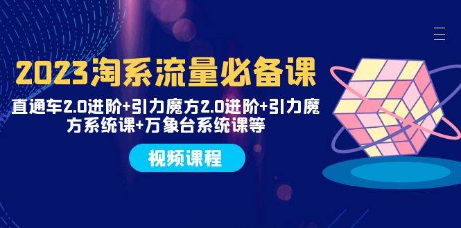 2023淘系流量必备课 直通车2.0进阶 引力魔方2.0进阶 引力魔方系统课 万象台-小二项目网