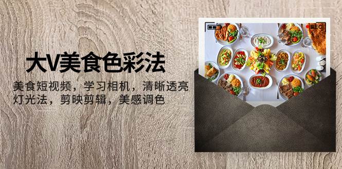 大V-美食色彩法，美食短视频 学习相机 清晰透亮灯光法 剪映剪辑 美感调色-小二项目网