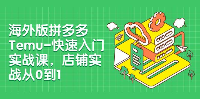 海外版拼多多Temu-快速入门实战课，店铺实战从0到1（12节课）-小二项目网