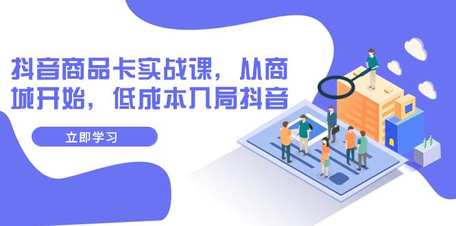 抖音商品卡实战课，从商城开始，低成本入局抖音（13节课）-小二项目网