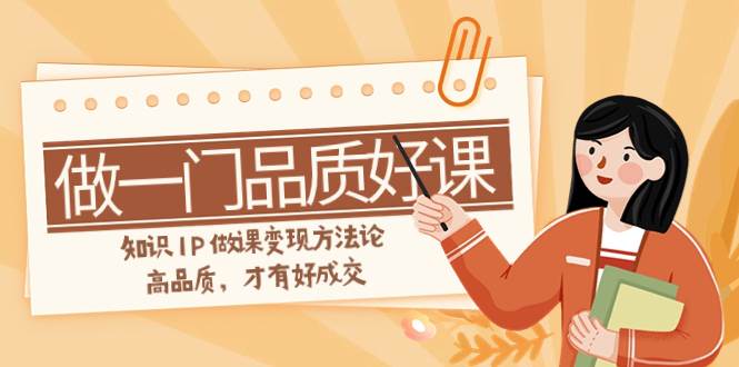 如何做一门·品质好课，知识IP做课变现方法论，高品质，才有好成交（11节）-小二项目网