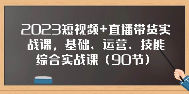 2023短视频 直播带货实战课，基础、运营、技能综合实操课（90节）-小二项目网