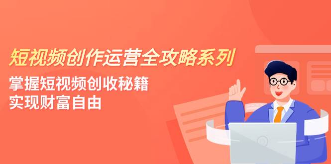 短视频创作运营-全攻略系列，掌握短视频创收秘籍，实现财富自由（4节课）-小二项目网