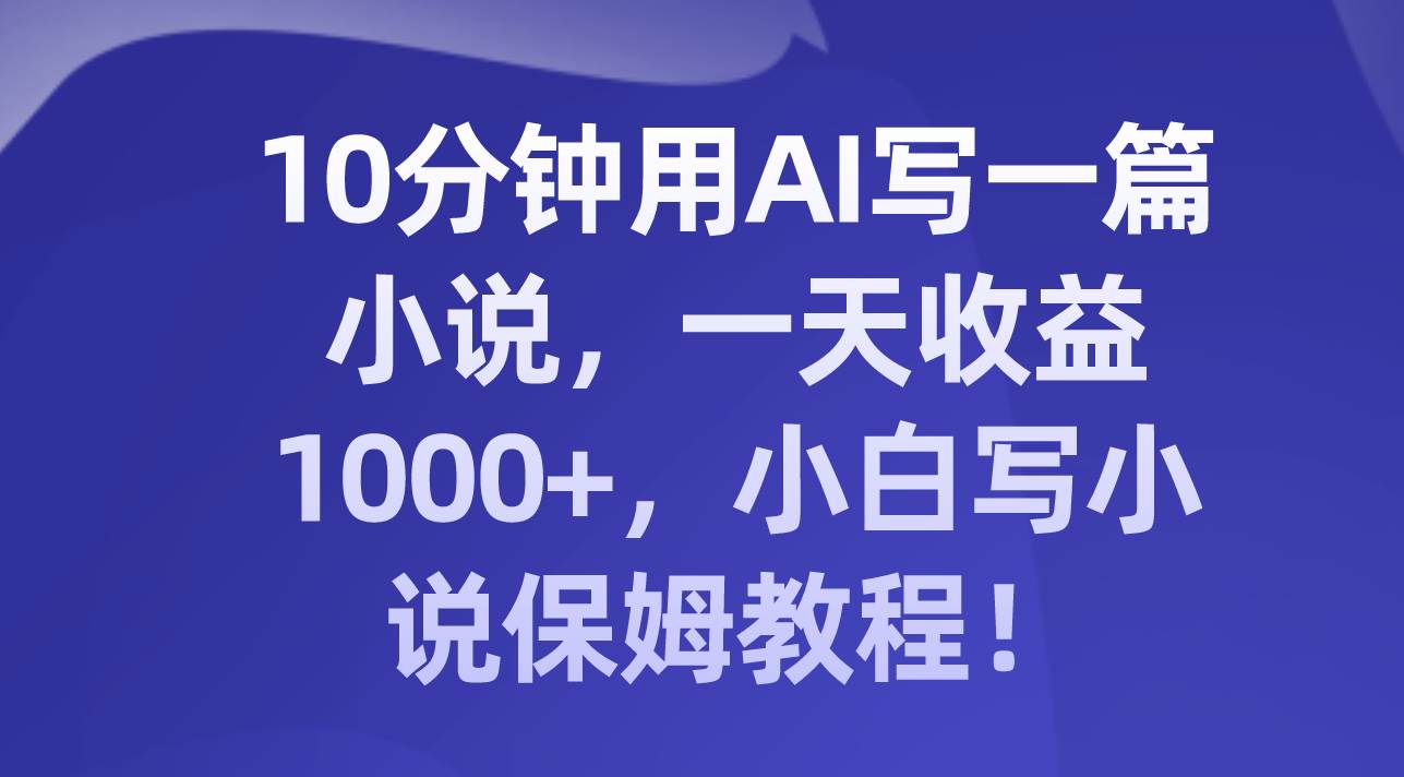 10分钟用AI写一篇小说，一天收益1000 ，小白写小说保姆教程！-小二项目网