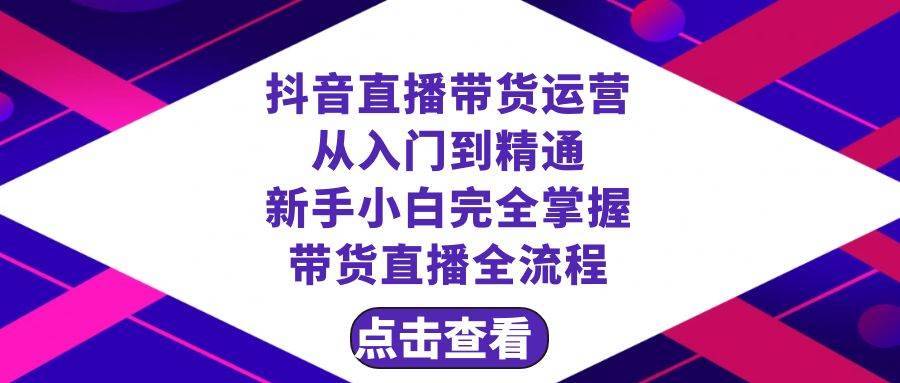 抖音直播带货 运营从入门到精通，新手完全掌握带货直播全流程（23节）-小二项目网