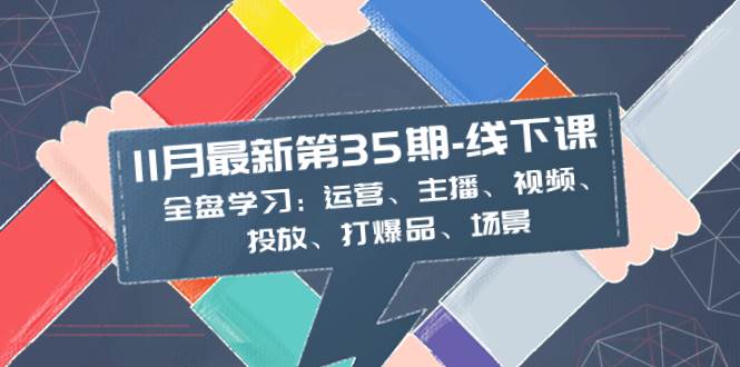 11月最新-35期-线下课：全盘学习：运营、主播、视频、投放、打爆品、场景-小二项目网